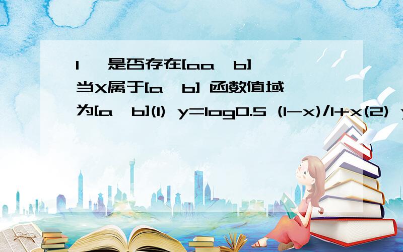 1、 是否存在[aa,b] 当X属于[a,b] 函数值域为[a,b](1) y=log0.5 (1-x)/1+x(2) y=k+根号x2、 f（x）在[2,正无穷）递增 求a的范围1 (1) y=log0.5 (1-x)/(1+x)我不清楚哪里有问题 回答一下第2题吧