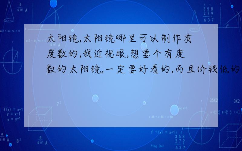 太阳镜,太阳镜哪里可以制作有度数的,我近视眼,想要个有度数的太阳镜,一定要好看的,而且价钱低的眼镜