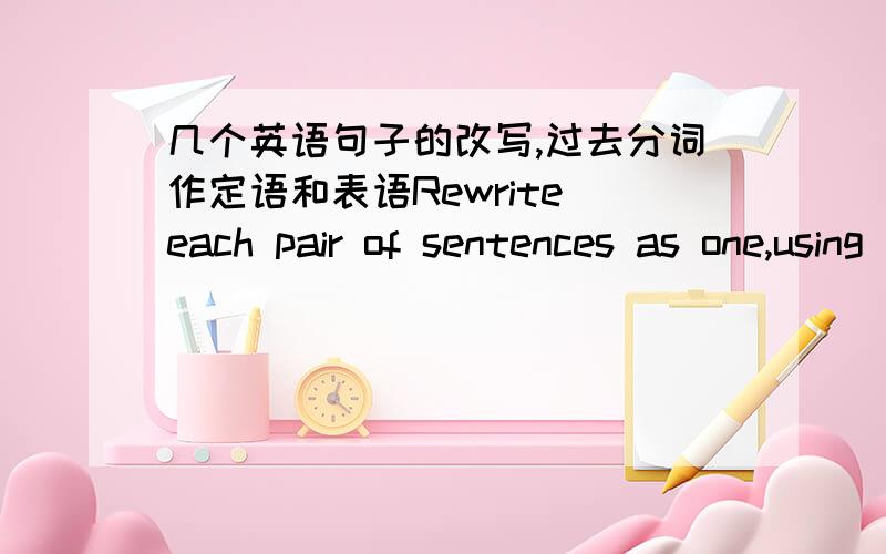 几个英语句子的改写,过去分词作定语和表语Rewrite each pair of sentences as one,using the past participle as the attribute or predicative.1.I found this plate on the floor.The plate was broken in pieces.2.I saw a tall,dark and handsom