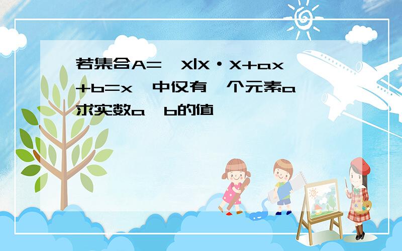 若集合A={X|X·X+ax+b=x}中仅有一个元素a,求实数a,b的值