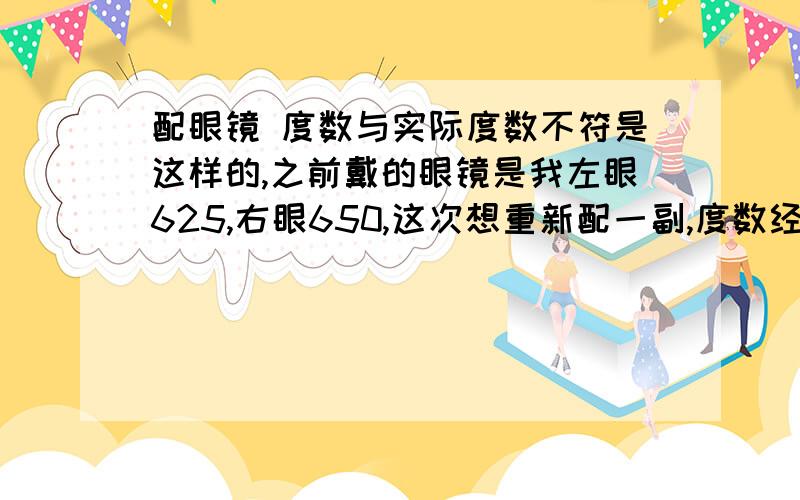 配眼镜 度数与实际度数不符是这样的,之前戴的眼镜是我左眼625,右眼650,这次想重新配一副,度数经测量没变,但是新配镜的那里给我配了双眼650的,还说这样对视力调节有好处,有没有懂这方面