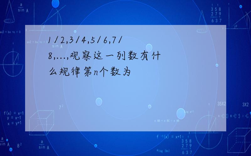 1/2,3/4,5/6,7/8,...,观察这一列数有什么规律第n个数为