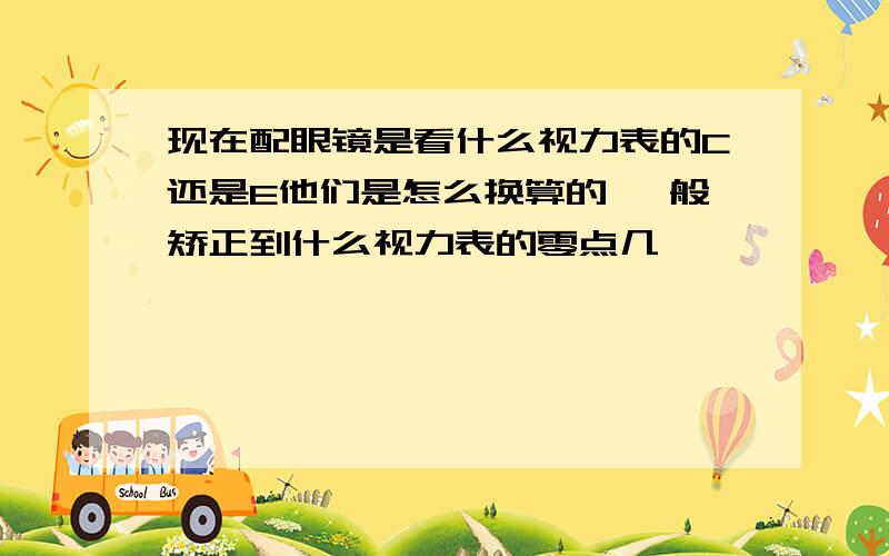 现在配眼镜是看什么视力表的C还是E他们是怎么换算的 一般矫正到什么视力表的零点几