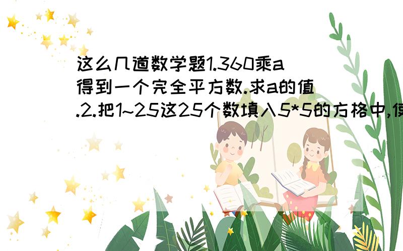 这么几道数学题1.360乘a得到一个完全平方数.求a的值.2.把1~25这25个数填入5*5的方格中,使横.竖.斜行5个数都是偶数可能吗?为什么?3.有没有整数x.y存在使得等式x的2次方+y的2次方=2003成立?