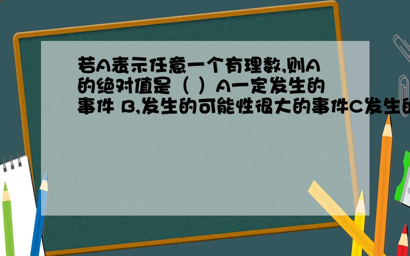 若A表示任意一个有理数,则A的绝对值是（ ）A一定发生的事件 B,发生的可能性很大的事件C发生的可能性很小的事件,D 不可能发生的事件则A的绝对值=0是（ ）