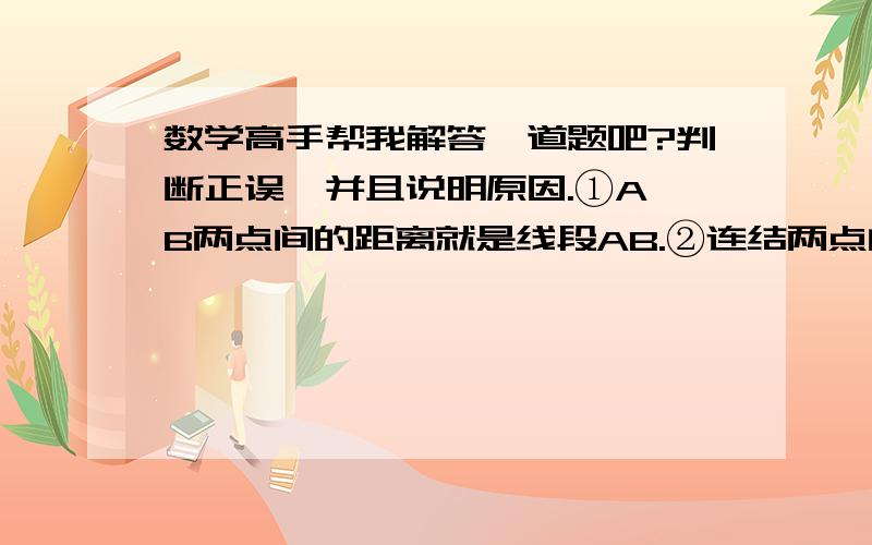 数学高手帮我解答一道题吧?判断正误,并且说明原因.①A、B两点间的距离就是线段AB.②连结两点的线段叫做这两点的距离.③连结两点的直线的长度叫做这两点的距离.④线段A、B的线段长度是A