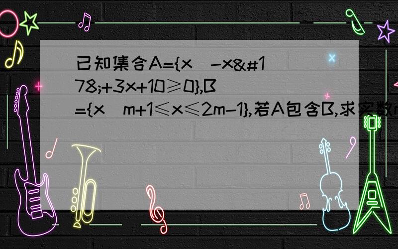 已知集合A={x|-x²+3x+10≥0},B={x|m+1≤x≤2m-1},若A包含B,求实数m的取值范围由A={x|-x²+3x+10≥0}得A={x|-2≤x≤5}对B={x|m+1≤x≤2m-1}A包含B分类讨论如下①若B≠空集,则m+1≤2m-1 得:m≥2∵A包含B∴有不