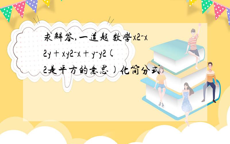 求解答,一道题 数学x2-x2y+xy2-x+y-y2(2是平方的意思)化简分式