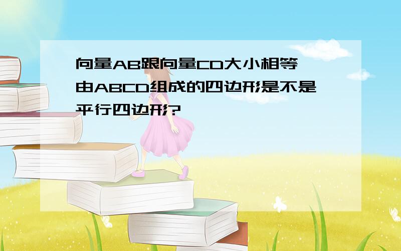 向量AB跟向量CD大小相等,由ABCD组成的四边形是不是平行四边形?