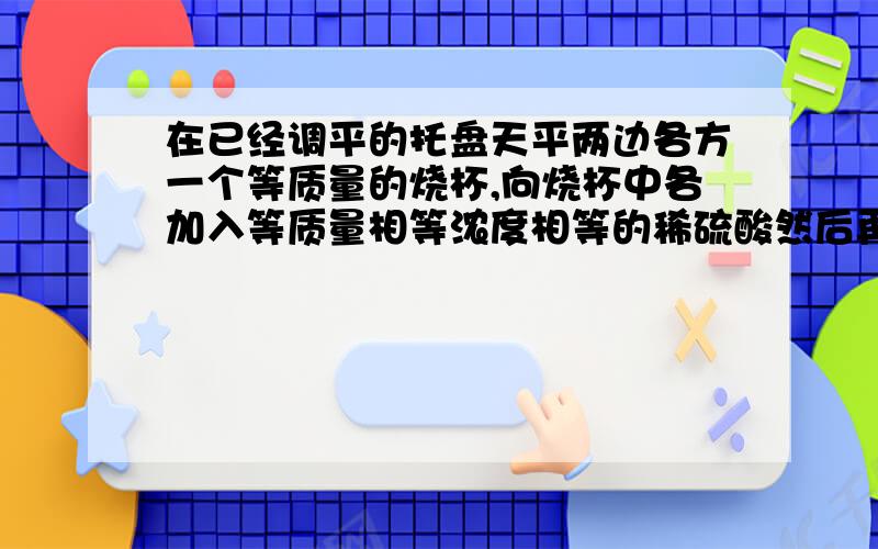 在已经调平的托盘天平两边各方一个等质量的烧杯,向烧杯中各加入等质量相等浓度相等的稀硫酸然后再左右两盘的烧杯中分别放入等质量的锌粉和铁粉.下列实验现象不可能观察到的是?A 天