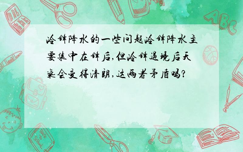 冷锋降水的一些问题冷锋降水主要集中在锋后,但冷锋过境后天气会变得清朗,这两者矛盾吗?