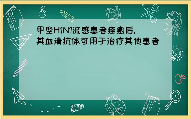 甲型H1N1流感患者痊愈后,其血清抗体可用于治疗其他患者