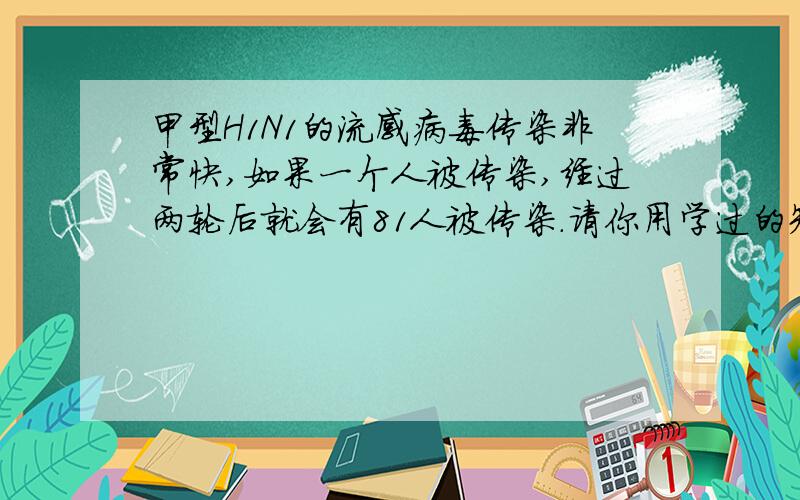 甲型H1N1的流感病毒传染非常快,如果一个人被传染,经过两轮后就会有81人被传染.请你用学过的知识分析,每一轮传染中平均一人会传染几人?若病毒得不到有效控制,3轮传染后,被传染的人会不