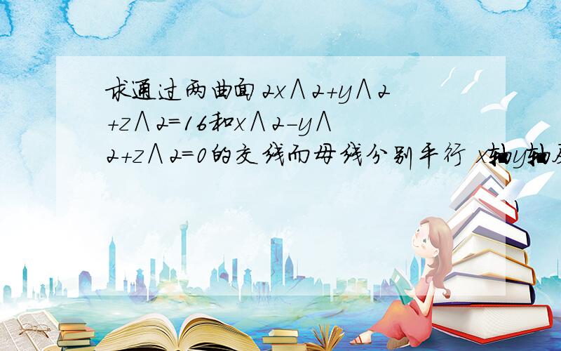 求通过两曲面2x∧2+y∧2+z∧2＝16和x∧2-y∧2＋z∧2＝0的交线而母线分别平行 x轴y轴及z轴的柱面方程