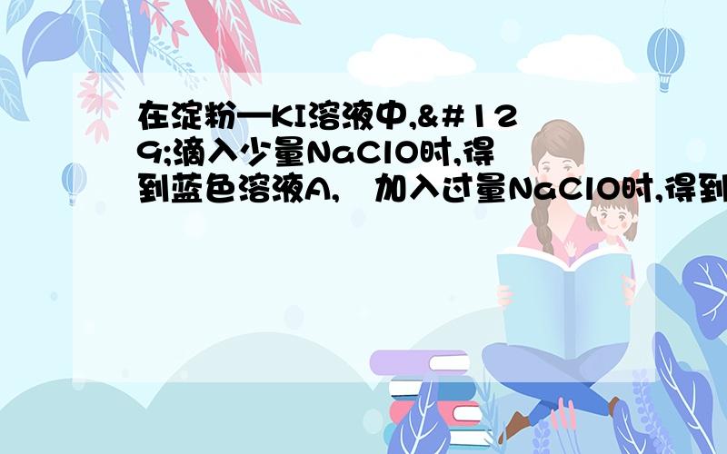 在淀粉—KI溶液中,滴入少量NaClO时,得到蓝色溶液A,‚加入过量NaClO时,得到无色溶液B.然后酸化之并加入少量Na2SO3于B溶液,ƒ则A的蓝色复现,当Na2SO3过量时,„蓝色又褪去成无色溶液C,