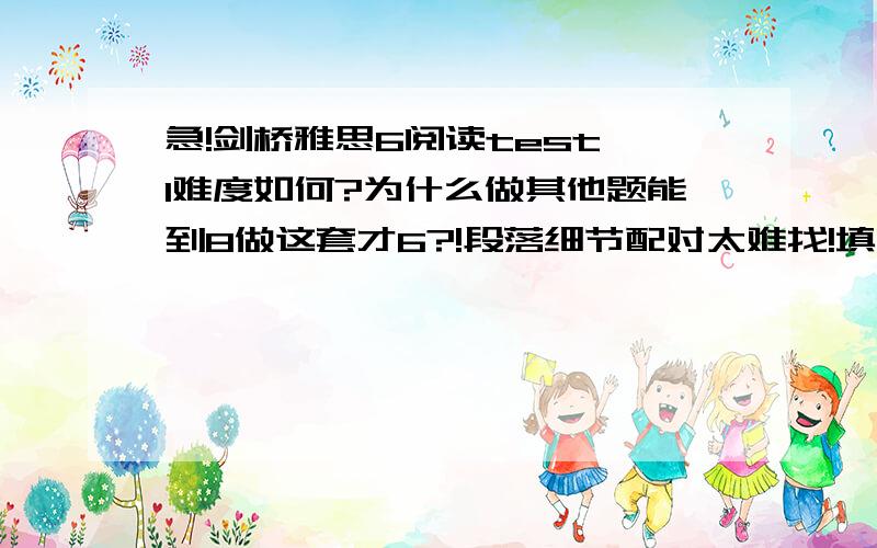 急!剑桥雅思6阅读test 1难度如何?为什么做其他题能到8做这套才6?!段落细节配对太难找!填空也难到极品!段落大意配对也错了百分之八十（感觉段落内容也都理解了可是为什么会错呢?）求解!