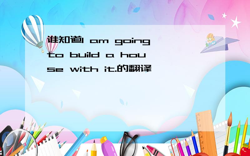 谁知道I am going to build a house with it.的翻译