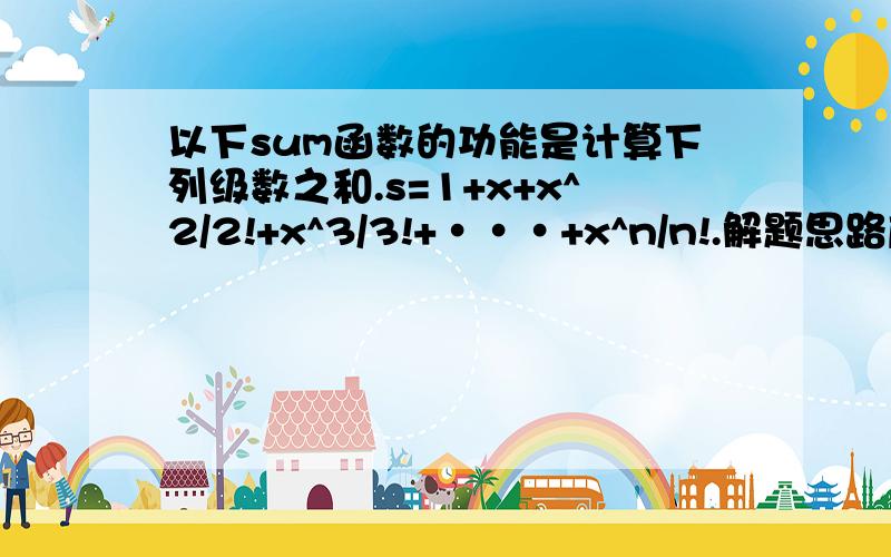 以下sum函数的功能是计算下列级数之和.s=1+x+x^2/2!+x^3/3!+···+x^n/n!.解题思路应该是怎么样的