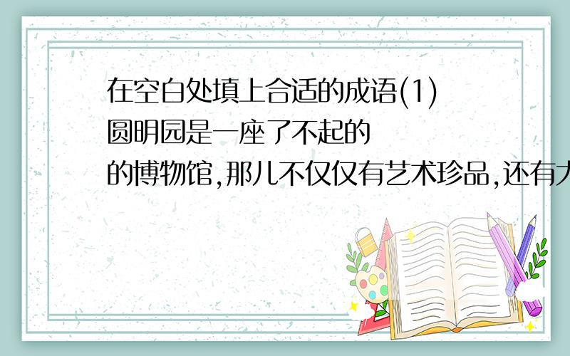 在空白处填上合适的成语(1)圆明园是一座了不起的    的博物馆,那儿不仅仅有艺术珍品,还有大堆的金银制品. (2)孙小龙模仿赵本山的表演真是     ,让大家不时地捧腹大笑. (3)经过长时间的试验