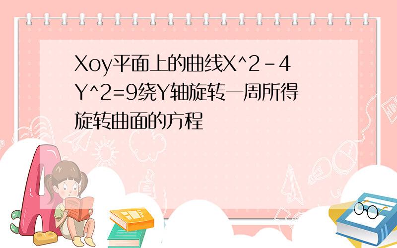 Xoy平面上的曲线X^2-4Y^2=9绕Y轴旋转一周所得旋转曲面的方程