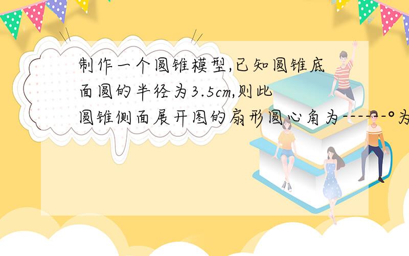 制作一个圆锥模型,已知圆锥底面圆的半径为3.5cm,则此圆锥侧面展开图的扇形圆心角为------°为什么》?