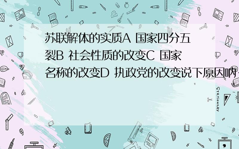 苏联解体的实质A 国家四分五裂B 社会性质的改变C 国家名称的改变D 执政党的改变说下原因呐~但是不是应该是国家分裂后才出现社会性质的变化么 = 为什么没人觉得是A啊。我觉得不是应该先