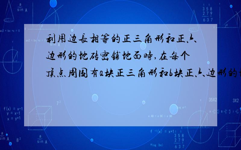 利用边长相等的正三角形和正六边形的地砖密铺地面时,在每个顶点周围有a块正三角形和b块正六边形的地砖（ab不等于0）,则a+b的值为?A 3或4 B 4或5 C 5或6 D 4