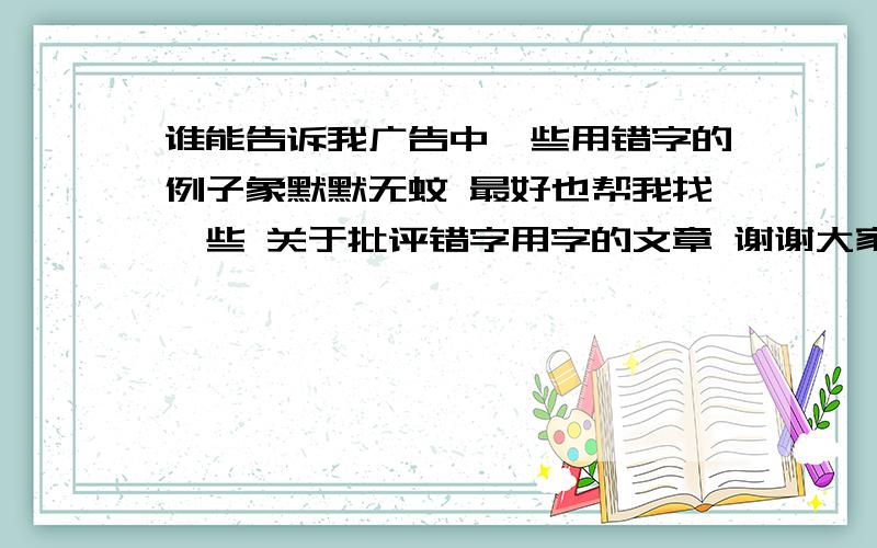 谁能告诉我广告中一些用错字的例子象默默无蚊 最好也帮我找一些 关于批评错字用字的文章 谢谢大家啊