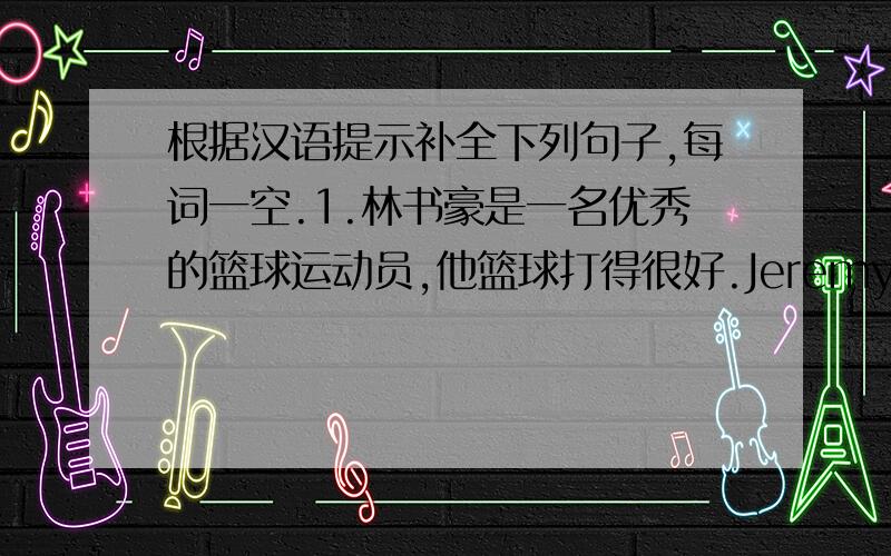 根据汉语提示补全下列句子,每词一空.1.林书豪是一名优秀的篮球运动员,他篮球打得很好.Jeremy Lin is an excellent basketball player.He _____ ______ ______.2.对你的父母说话不要粗鲁.Don't ____ ____ your parents