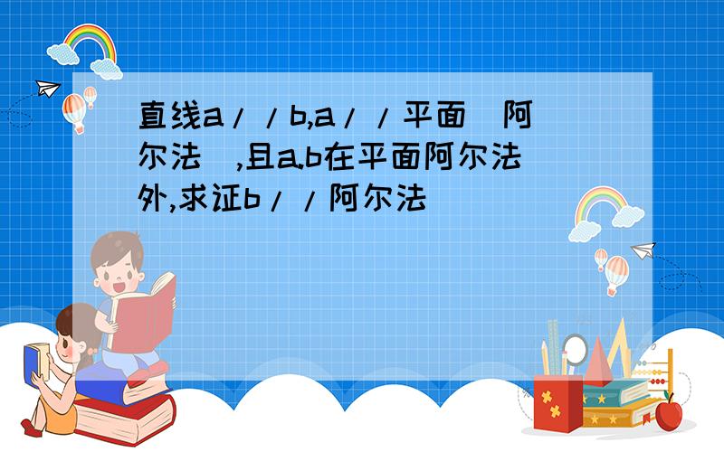 直线a//b,a//平面(阿尔法),且a.b在平面阿尔法外,求证b//阿尔法