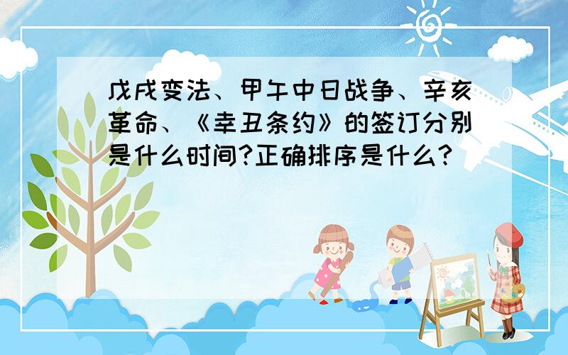 戊戌变法、甲午中日战争、辛亥革命、《幸丑条约》的签订分别是什么时间?正确排序是什么?