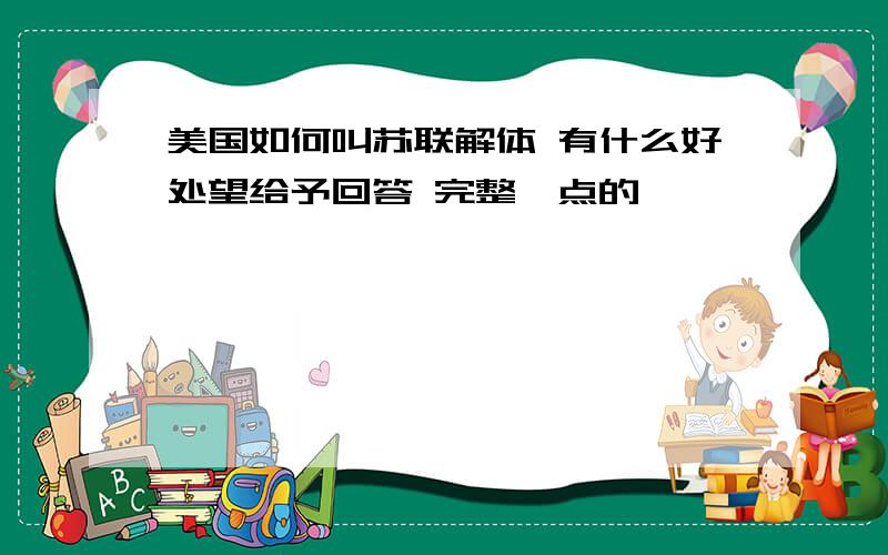 美国如何叫苏联解体 有什么好处望给予回答 完整一点的