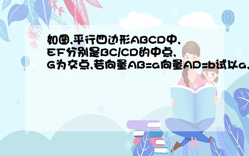 如图,平行四边形ABCD中,EF分别是BC/CD的中点,G为交点,若向量AB=a向量AD=b试以a,b为基底表示向量DE未完向量BF、向量CGD F CG EA B （各个点的位置）