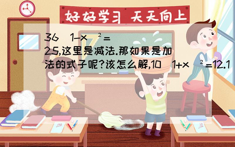 36（1-x）²=25,这里是减法.那如果是加法的式子呢?该怎么解,10（1+x）²=12.1