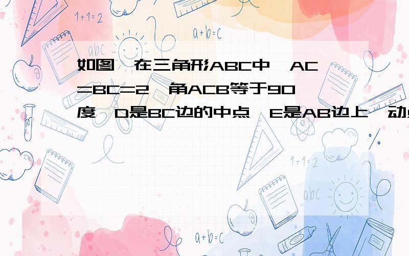 如图,在三角形ABC中,AC=BC=2,角ACB等于90度,D是BC边的中点,E是AB边上一动点,则EC+ED的最小值是看