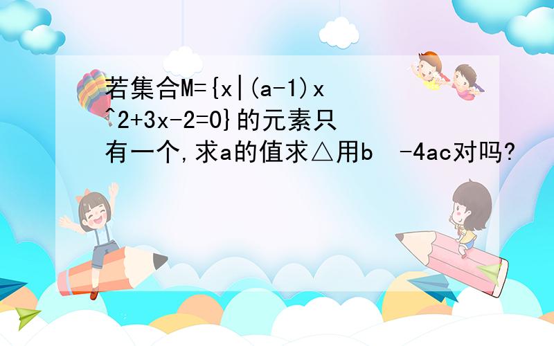 若集合M={x|(a-1)x^2+3x-2=0}的元素只有一个,求a的值求△用b²-4ac对吗?