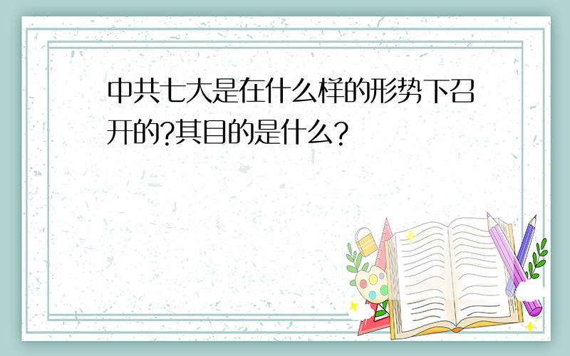 中共七大是在什么样的形势下召开的?其目的是什么?