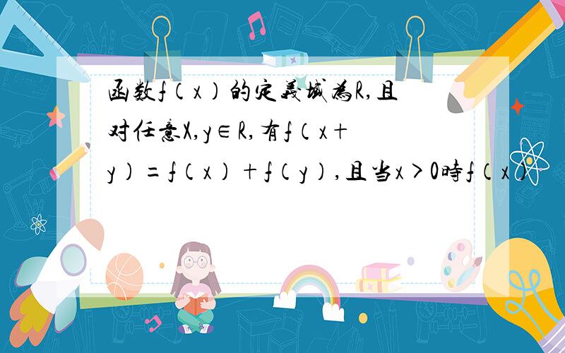 函数f（x）的定义域为R,且对任意X,y∈R,有f（x+y）=f（x）+f（y）,且当x>0时f（x）