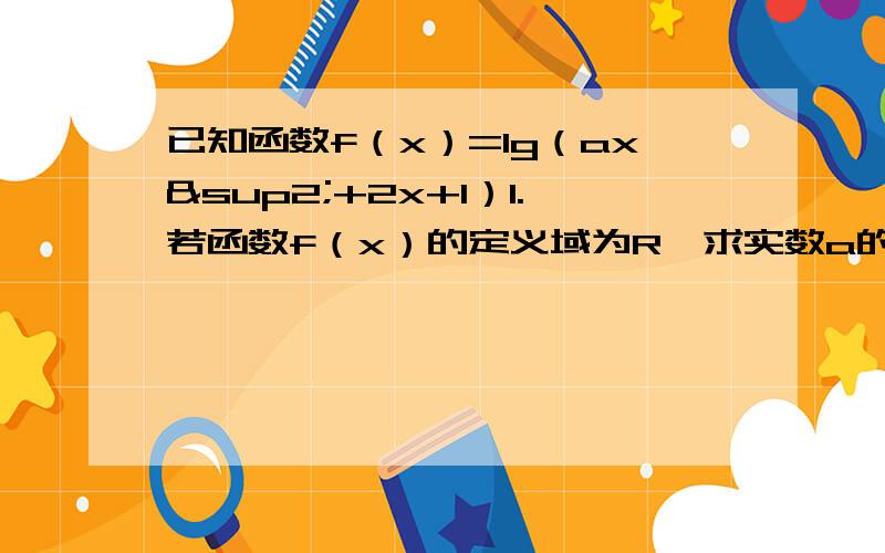 已知函数f（x）=lg（ax²+2x+1）1.若函数f（x）的定义域为R,求实数a的范围2.若函数f（x）的值域为R,求实数a的范围