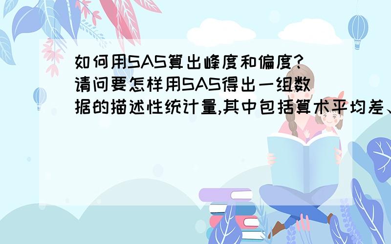 如何用SAS算出峰度和偏度?请问要怎样用SAS得出一组数据的描述性统计量,其中包括算术平均差、方差、众数、中位数、偏度、峰度