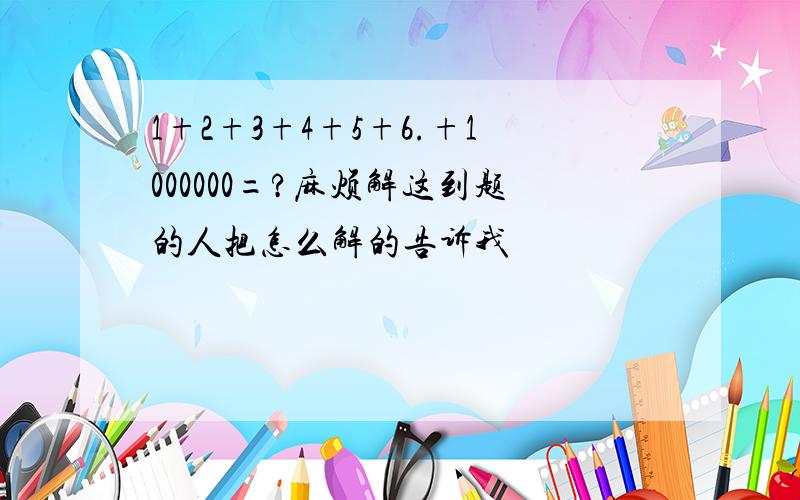 1+2+3+4+5+6.+1000000=?麻烦解这到题的人把怎么解的告诉我