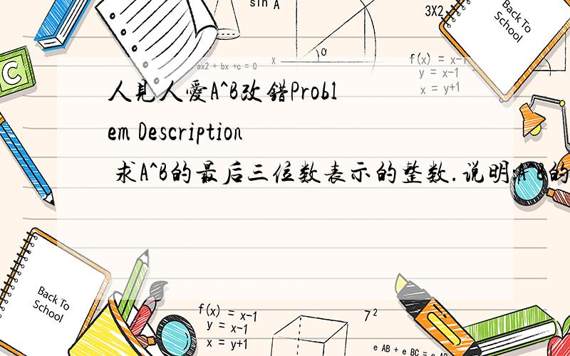 人见人爱A^B改错Problem Description 求A^B的最后三位数表示的整数.说明：A^B的含义是“A的B次方” Input 输入数据包含多个测试实例,每个实例占一行,由两个正整数A和B组成（1