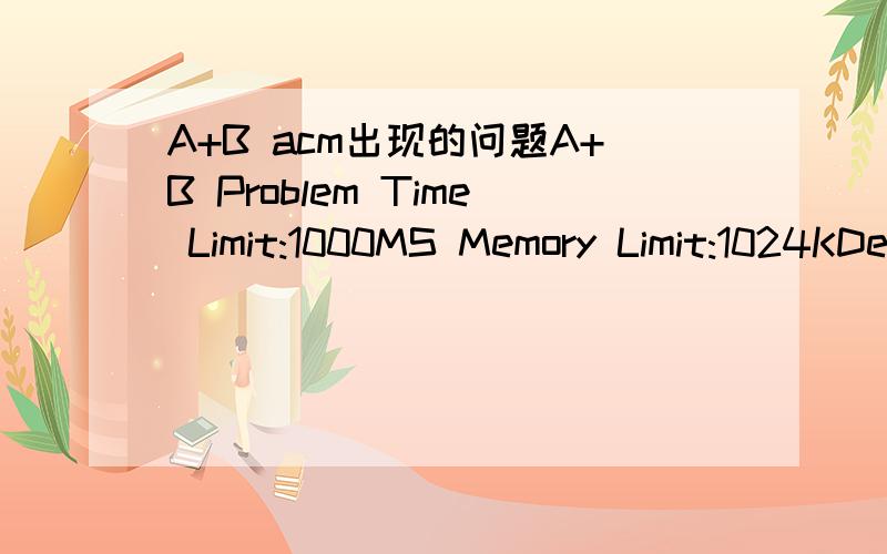 A+B acm出现的问题A+B Problem Time Limit:1000MS Memory Limit:1024KDescription:Calculate a + bInput:The input will consist of a series of pairs of integers a and b,separated by a space,one pair of integers per line,0 0 means the end of the input,a