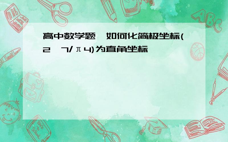 高中数学题,如何化简极坐标(2,7/π4)为直角坐标