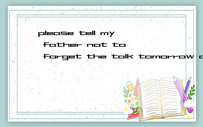 please tell my father not to forget the talk tomorrow afternoon啥意思