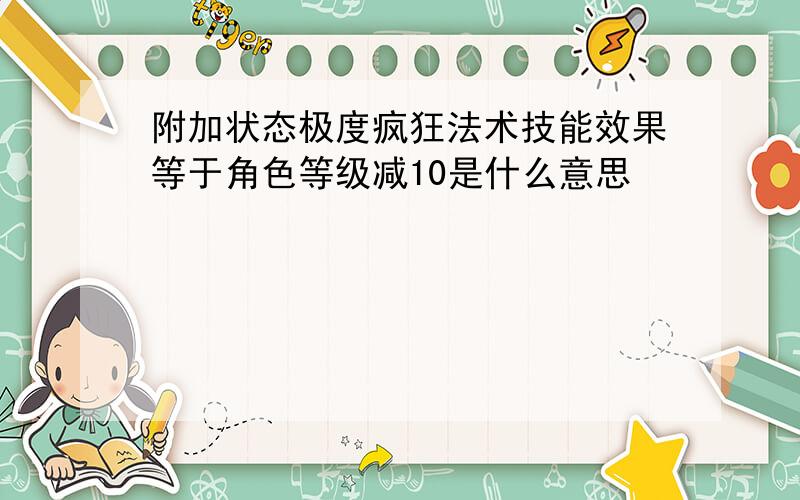 附加状态极度疯狂法术技能效果等于角色等级减10是什么意思