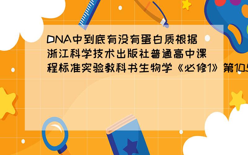 DNA中到底有没有蛋白质根据浙江科学技术出版社普通高中课程标准实验教科书生物学《必修1》第105页最下面一段话描述,“……S期之前的G1期,发生的主要是合成DNA所需蛋白质的合成和核糖体