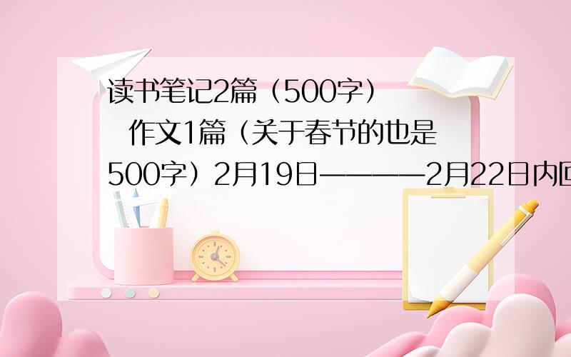 读书笔记2篇（500字）    作文1篇（关于春节的也是500字）2月19日————2月22日内回答    我会感激万分》