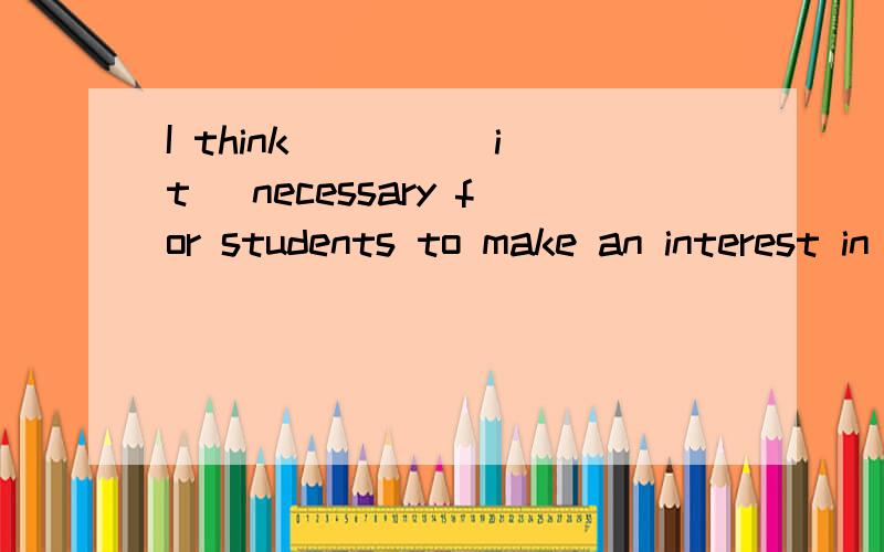 I think ___ (it) necessary for students to make an interest in all subjects .这里是不是有两个答案?1.it（作形式主语）2.It's（it作形式宾语）