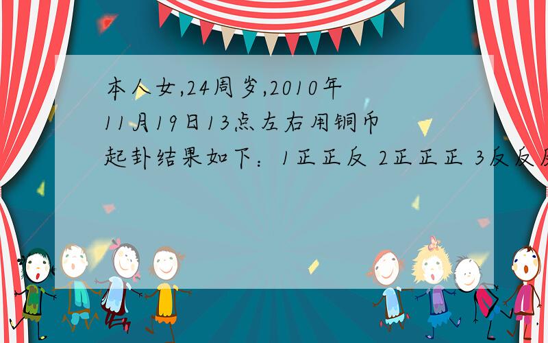 本人女,24周岁,2010年11月19日13点左右用铜币起卦结果如下：1正正反 2正正正 3反反反 4正正反 5正正反 6正正反卜此卦想知道开店做生意的事,据说卦象可看出具体日期,请大师赐教.